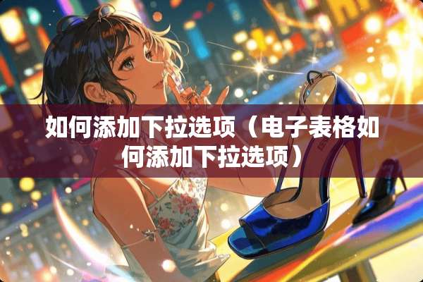 如何添加下拉选项（电子表格如何添加下拉选项）