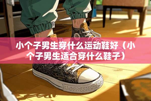 小个子男生穿什么运动鞋好（小个子男生适合穿什么鞋子）