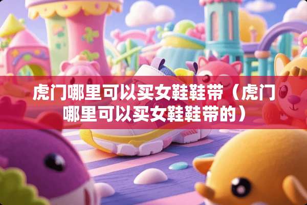 虎门哪里可以买女鞋鞋带（虎门哪里可以买女鞋鞋带的）