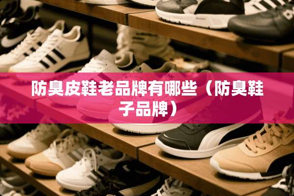 防臭皮鞋老品牌有哪些（防臭鞋子品牌）