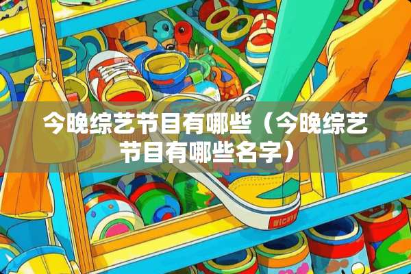 今晚综艺节目有哪些（今晚综艺节目有哪些名字）