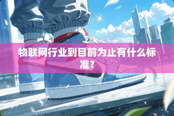 物联网行业到目前为止有什么标准？