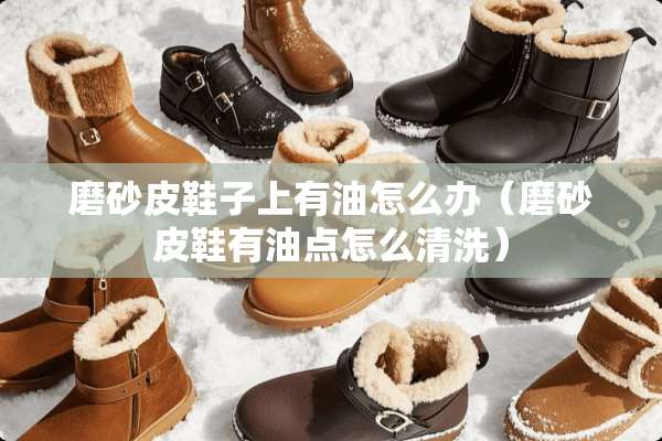 磨砂皮鞋子上有油怎么办（磨砂皮鞋有油点怎么清洗）