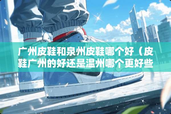 广州皮鞋和泉州皮鞋哪个好（皮鞋广州的好还是温州哪个更好些）