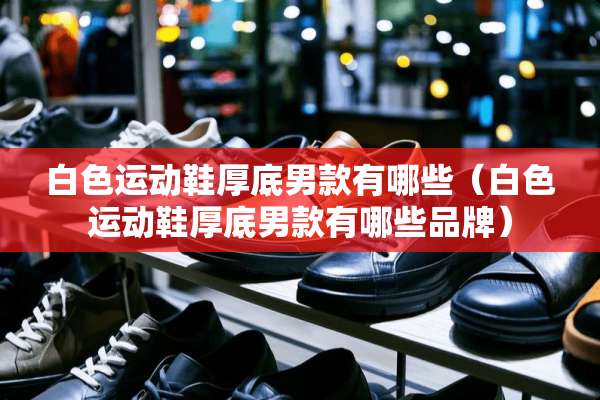 白色运动鞋厚底男款有哪些（白色运动鞋厚底男款有哪些品牌）
