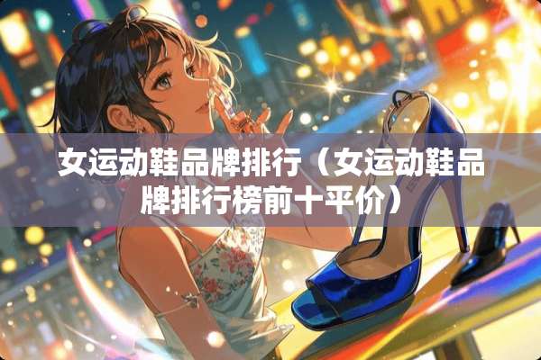 女运动鞋品牌排行（女运动鞋品牌排行榜前十平价）