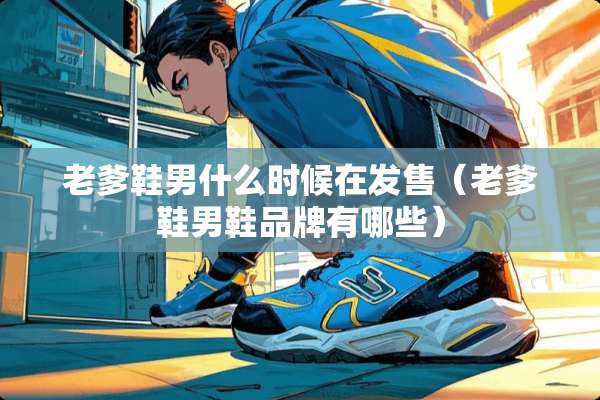 老爹鞋男什么时候在发售（老爹鞋男鞋品牌有哪些）