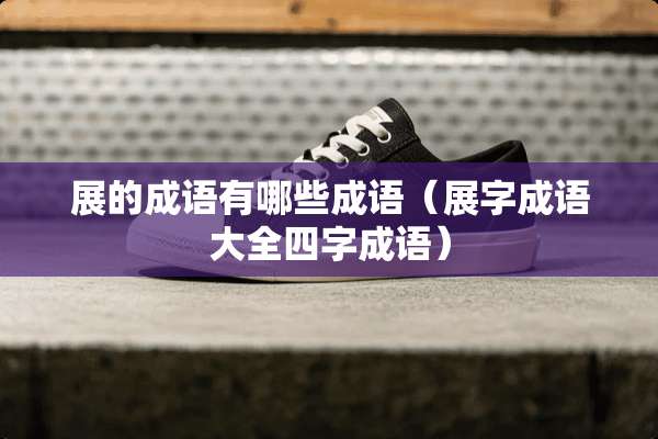 展的成语有哪些成语（展字成语大全四字成语）