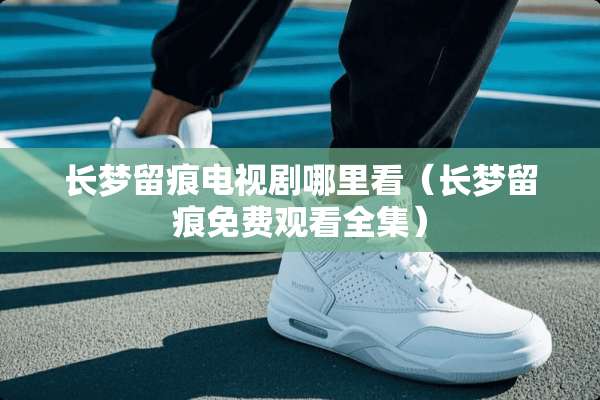 长梦留痕电视剧哪里看（长梦留痕免费观看全集）
