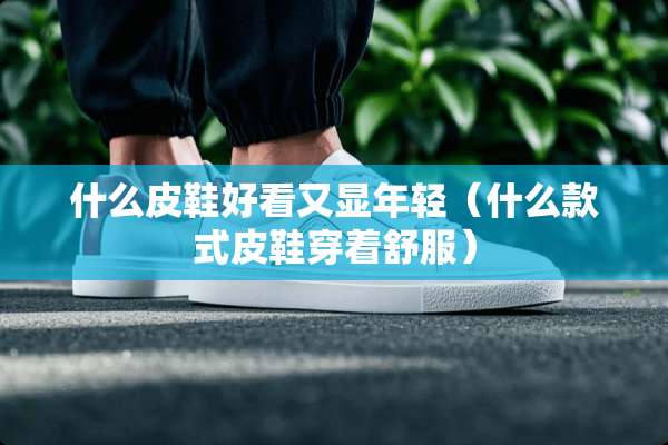 什么皮鞋好看又显年轻（什么款式皮鞋穿着舒服）