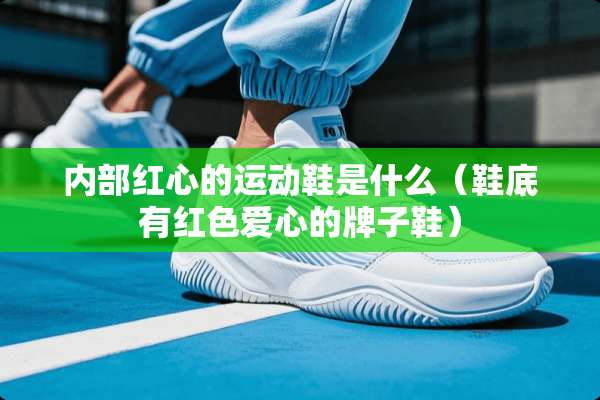 内部红心的运动鞋是什么（鞋底有红色爱心的牌子鞋）