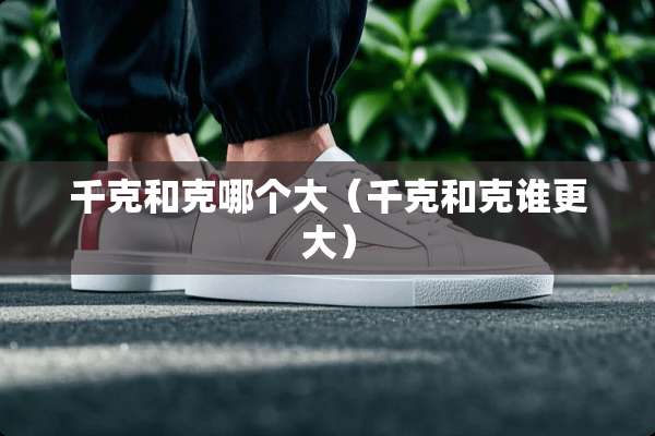 千克和克哪个大（千克和克谁更大）