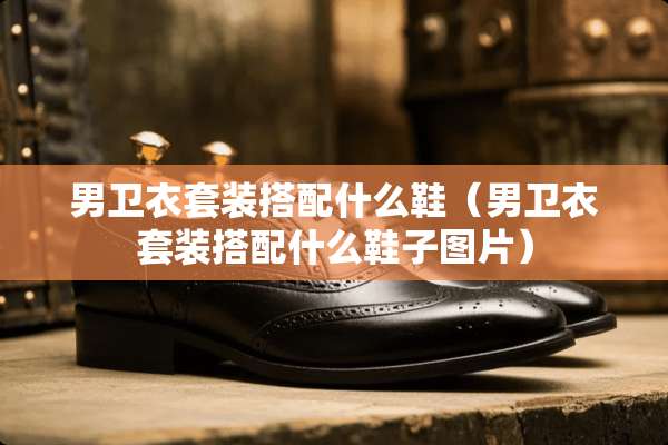 男卫衣套装搭配什么鞋（男卫衣套装搭配什么鞋子图片）