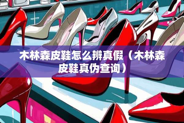 木林森皮鞋怎么辨真假（木林森皮鞋真伪查询）