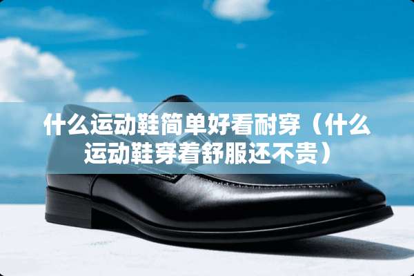 什么运动鞋简单好看耐穿（什么运动鞋穿着舒服还不贵）