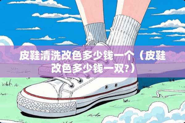 皮鞋清洗改色多少钱一个（皮鞋改色多少钱一双?）