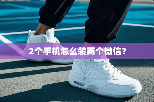 2个手机怎么装两个微信？