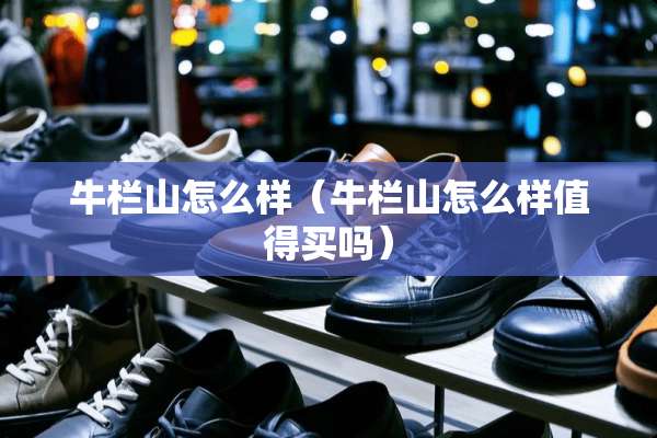牛栏山怎么样（牛栏山怎么样值得买吗）