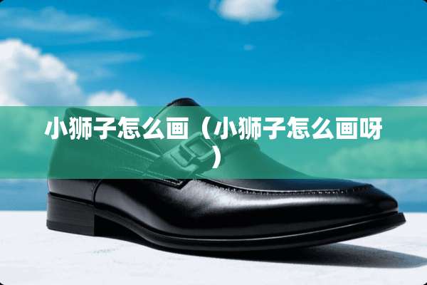 小狮子怎么画（小狮子怎么画呀）