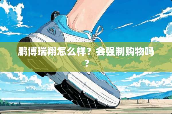 鹏博瑞翔怎么样？会强制购物吗？