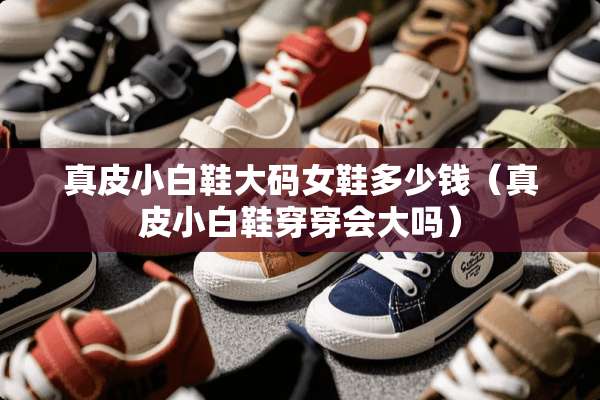真皮小白鞋大码女鞋多少钱（真皮小白鞋穿穿会大吗）