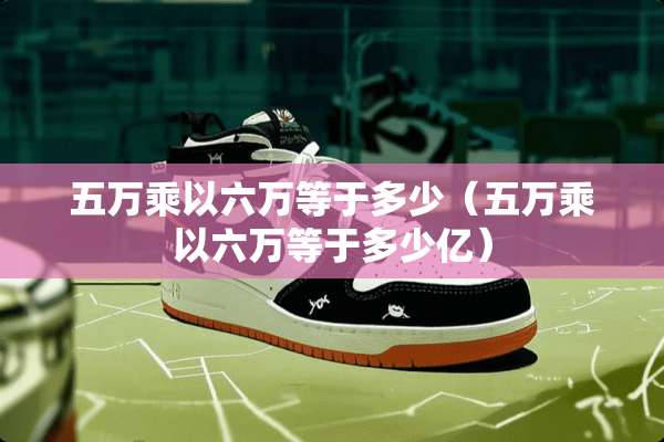 五万乘以六万等于多少（五万乘以六万等于多少亿）