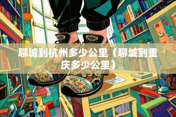 聊城到杭州多少公里（聊城到重庆多少公里）
