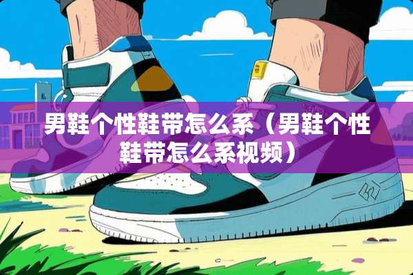 男鞋个性鞋带怎么系（男鞋个性鞋带怎么系视频）