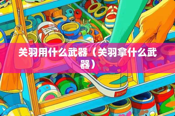 关羽用什么**（关羽拿什么**）