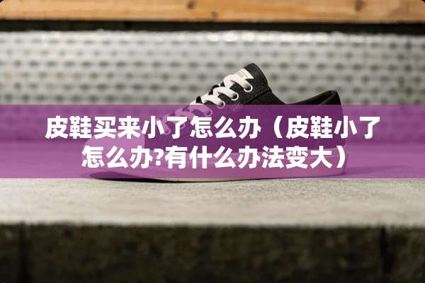 皮鞋买来小了怎么办（皮鞋小了怎么办?有什么办法变大）