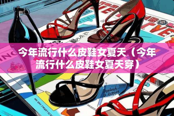 今年流行什么皮鞋女夏天（今年流行什么皮鞋女夏天穿）
