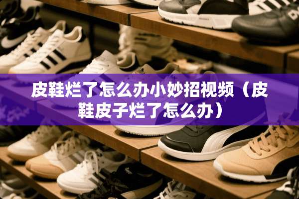 皮鞋烂了怎么办小妙招视频（皮鞋皮子烂了怎么办）