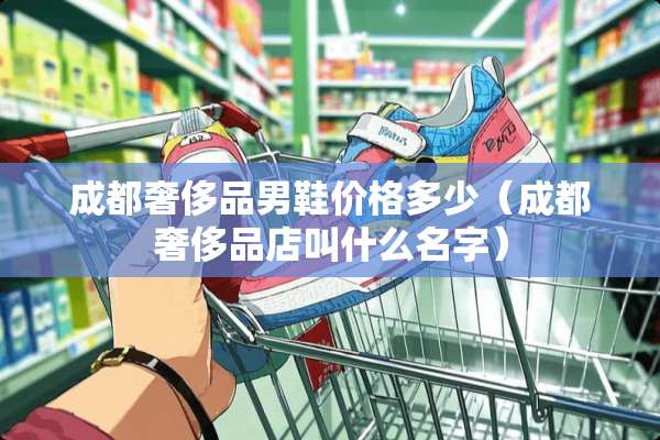 成都奢侈品男鞋价格多少（成都奢侈品店叫什么名字）