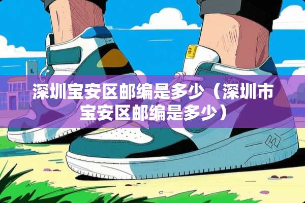 深圳宝安区邮编是多少（深圳市宝安区邮编是多少）