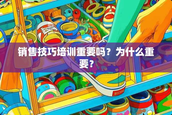 销售技巧培训重要吗？为什么重要？