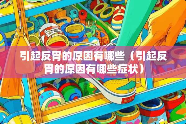 引起反胃的原因有哪些（引起反胃的原因有哪些症状）