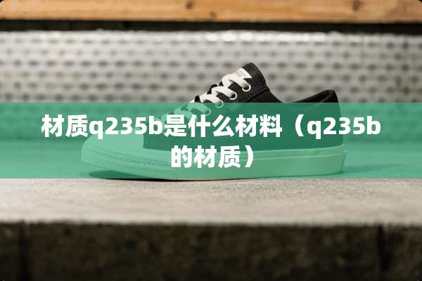 材质q235b是什么材料（q235b的材质）