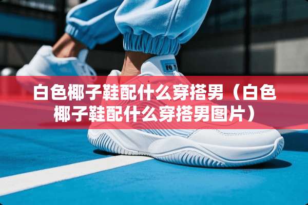 白色椰子鞋配什么穿搭男（白色椰子鞋配什么穿搭男图片）