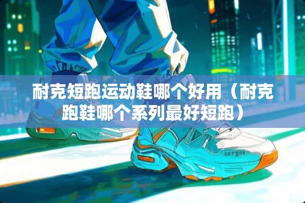 耐克短跑运动鞋哪个好用（耐克跑鞋哪个系列最好短跑）