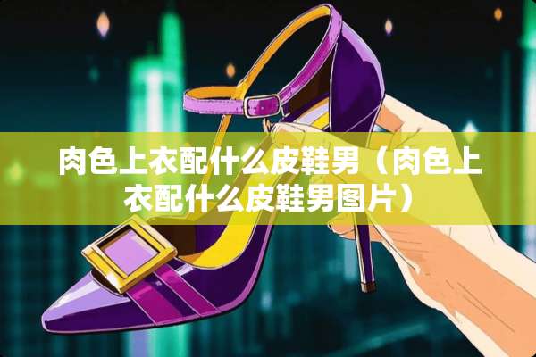 肉色上衣配什么皮鞋男（肉色上衣配什么皮鞋男图片）