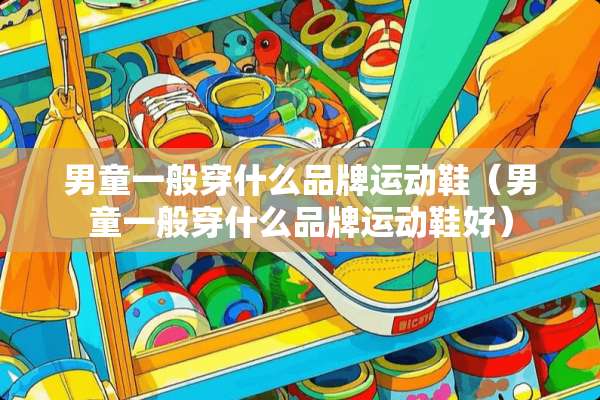 男童一般穿什么品牌运动鞋（男童一般穿什么品牌运动鞋好）