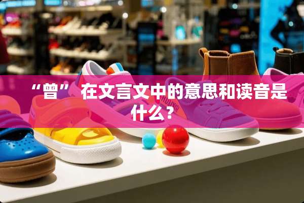 “曾” 在文言文中的意思和读音是什么？