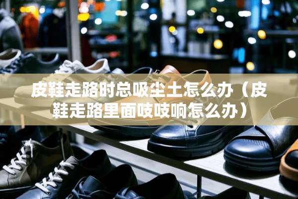 皮鞋走路时总吸尘土怎么办（皮鞋走路里面吱吱响怎么办）