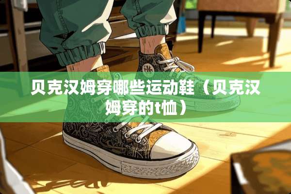贝克汉姆穿哪些运动鞋（贝克汉姆穿的t恤）