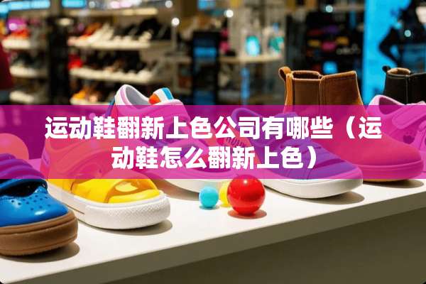 运动鞋翻新上色公司有哪些（运动鞋怎么翻新上色）