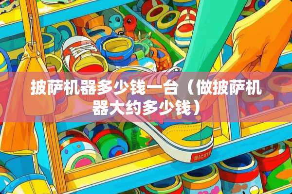 披萨机器多少钱一台（做披萨机器大约多少钱）