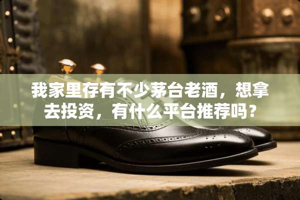 我家里存有不少茅台老酒，想拿去投资，有什么平台推荐吗？