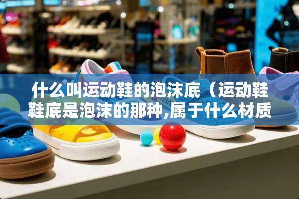 什么叫运动鞋的泡沫底（运动鞋鞋底是泡沫的那种,属于什么材质?）