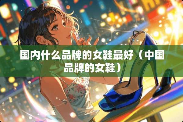 国内什么品牌的女鞋最好（中国品牌的女鞋）