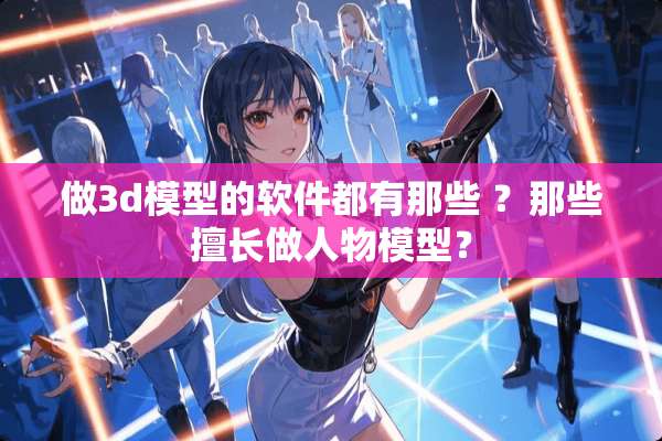 做3d模型的软件都有那些 ？那些擅长做人物模型？